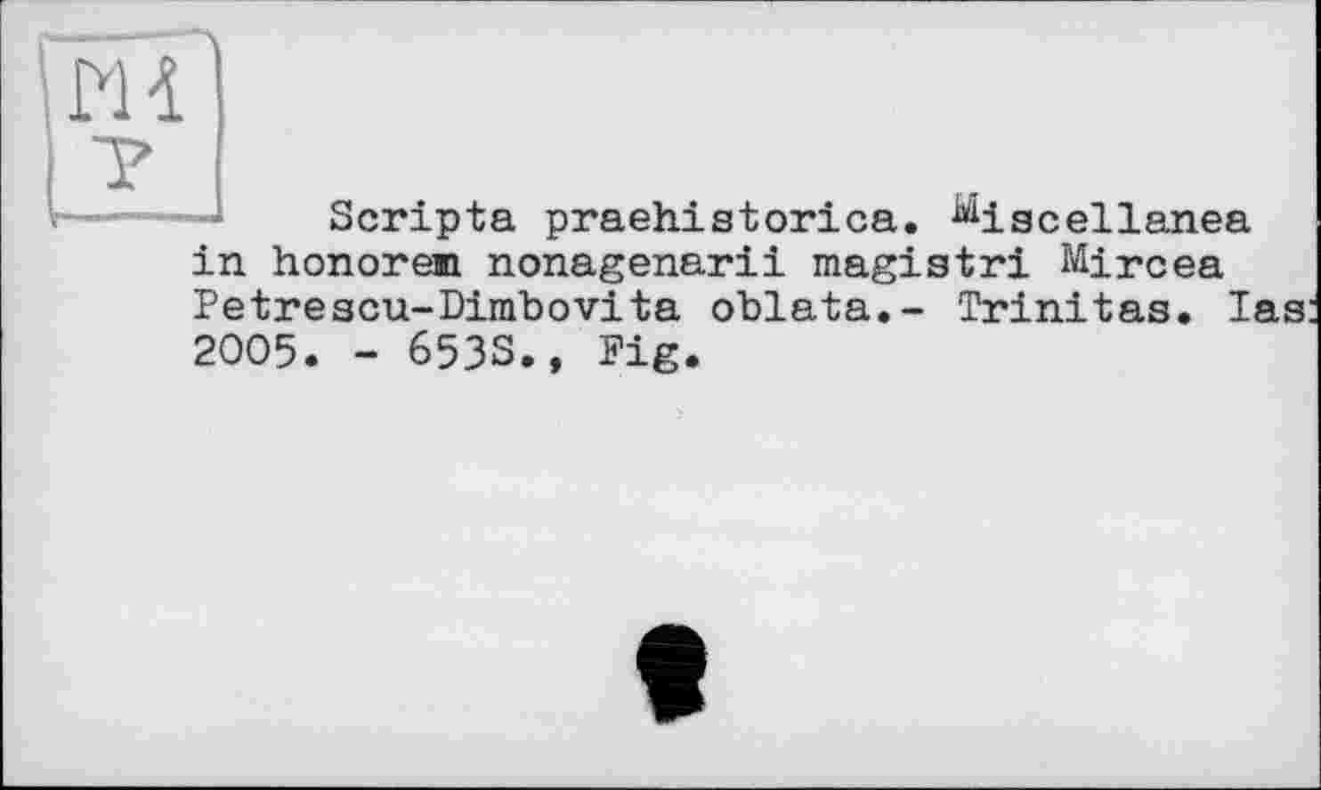 ﻿Scripta praehistorica. ^iacellanea in honorem nonagenarii magistri Mircea Petrescu-Dimbovita oblata.- Trinitas. las 2005. - 653S., Fig.